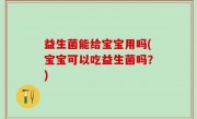 益生菌能给宝宝用吗(宝宝可以吃益生菌吗？)