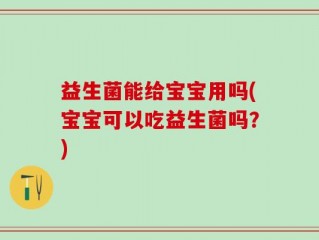 益生菌能给宝宝用吗(宝宝可以吃益生菌吗？)