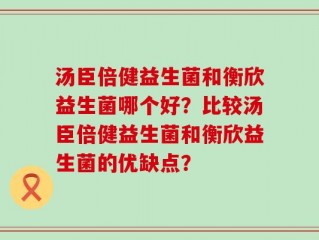 汤臣倍健益生菌和衡欣益生菌哪个好？比较汤臣倍健益生菌和衡欣益生菌的优缺点？