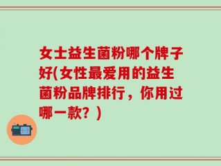 女士益生菌粉哪个牌子好(女性最爱用的益生菌粉品牌排行，你用过哪一款？)