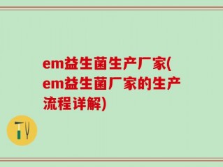 em益生菌生产厂家(em益生菌厂家的生产流程详解)