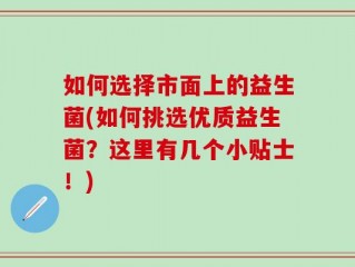 如何选择市面上的益生菌(如何挑选优质益生菌？这里有几个小贴士！)