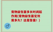 宠物益生菌多长时间起作用(宠物益生菌见效需多久？这是答案！)
