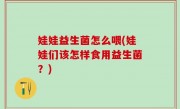 娃娃益生菌怎么喂(娃娃们该怎样食用益生菌？)