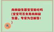 尚赫益生菌宝宝能吃吗(宝宝可否食用尚赫益生菌，专家为您解答！)