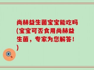 尚赫益生菌宝宝能吃吗(宝宝可否食用尚赫益生菌，专家为您解答！)