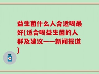 益生菌什么人合适喝最好(适合喝益生菌的人群及建议——新闻报道)