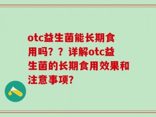 otc益生菌能长期食用吗？？详解otc益生菌的长期食用效果和注意事项？