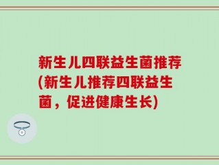 新生儿四联益生菌推荐(新生儿推荐四联益生菌，促进健康生长)
