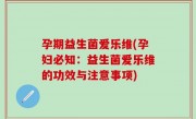 孕期益生菌爱乐维(孕妇必知：益生菌爱乐维的功效与注意事项)