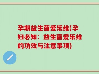 孕期益生菌爱乐维(孕妇必知：益生菌爱乐维的功效与注意事项)