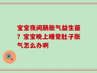 宝宝夜间肠胀气益生菌？宝宝晚上睡觉肚子胀气怎么办啊