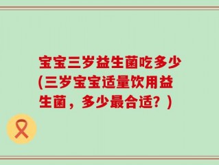 宝宝三岁益生菌吃多少(三岁宝宝适量饮用益生菌，多少最合适？)