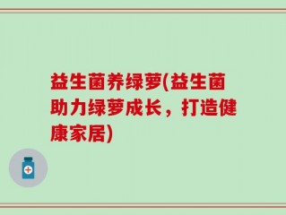 益生菌养绿萝(益生菌助力绿萝成长，打造健康家居)