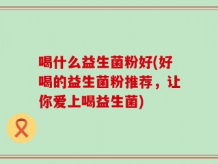 喝什么益生菌粉好(好喝的益生菌粉推荐，让你爱上喝益生菌)