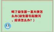 喝了益生菌一直大便怎么办(益生菌引起腹泻，应该怎么办？)
