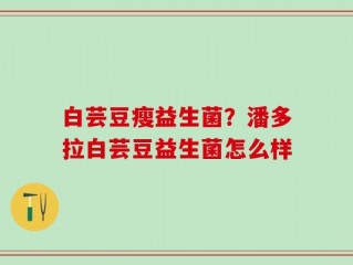 白芸豆瘦益生菌？潘多拉白芸豆益生菌怎么样