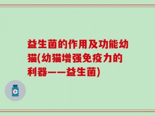 益生菌的作用及功能幼猫(幼猫增强免疫力的利器——益生菌)