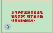 调理肠胃是益生菌还是乳酸菌好？科学解析肠道菌群健康调理？