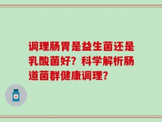 调理肠胃是益生菌还是乳酸菌好？科学解析肠道菌群健康调理？