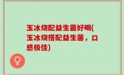 玉冰烧配益生菌好喝(玉冰烧搭配益生菌，口感极佳)