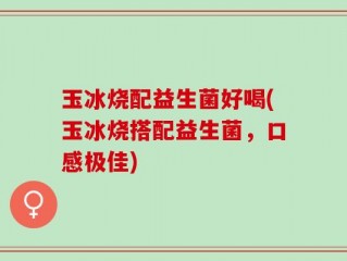 玉冰烧配益生菌好喝(玉冰烧搭配益生菌，口感极佳)