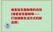 蜂蜜益生菌咖啡的功效(蜂蜜益生菌咖啡——打造健康生活方式的新选择)