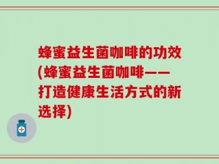 蜂蜜益生菌咖啡的功效(蜂蜜益生菌咖啡——打造健康生活方式的新选择)