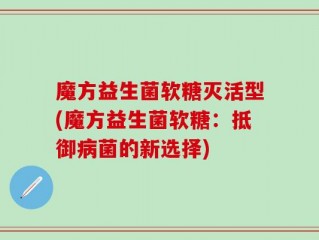 魔方益生菌软糖灭活型(魔方益生菌软糖：抵御病菌的新选择)