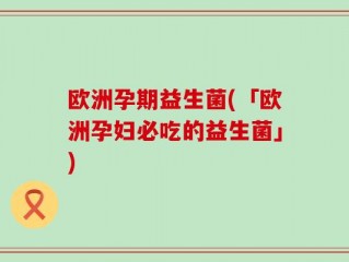 欧洲孕期益生菌(「欧洲孕妇必吃的益生菌」)