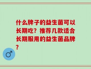 什么牌子的益生菌可以长期吃？推荐几款适合长期服用的益生菌品牌？