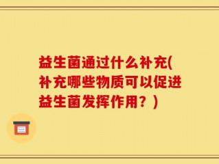 益生菌通过什么补充(补充哪些物质可以促进益生菌发挥作用？)