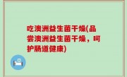 吃澳洲益生菌干燥(品尝澳洲益生菌干燥，呵护肠道健康)