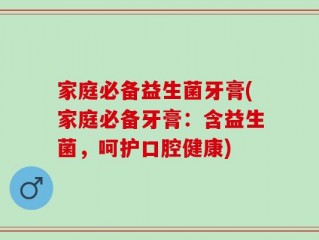 家庭必备益生菌牙膏(家庭必备牙膏：含益生菌，呵护口腔健康)