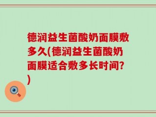 德润益生菌酸奶面膜敷多久(德润益生菌酸奶面膜适合敷多长时间？)
