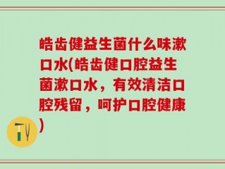皓齿健益生菌什么味漱口水(皓齿健口腔益生菌漱口水，有效清洁口腔残留，呵护口腔健康)