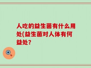 人吃的益生菌有什么用处(益生菌对人体有何益处？