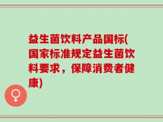 益生菌饮料产品国标(国家标准规定益生菌饮料要求，保障消费者健康)