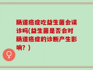 肠道癌症吃益生菌会误诊吗(益生菌是否会对肠道癌症的诊断产生影响？)