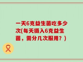 一天6克益生菌吃多少次(每天摄入6克益生菌，需分几次服用？)