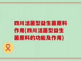 四川活菌型益生菌原料作用(四川活菌型益生菌原料的功能及作用)