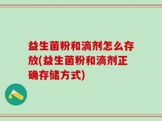 益生菌粉和滴剂怎么存放(益生菌粉和滴剂正确存储方式)