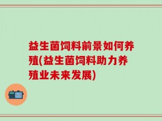 益生菌饲料前景如何养殖(益生菌饲料助力养殖业未来发展)