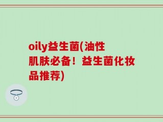 oily益生菌(油性肌肤必备！益生菌化妆品推荐)