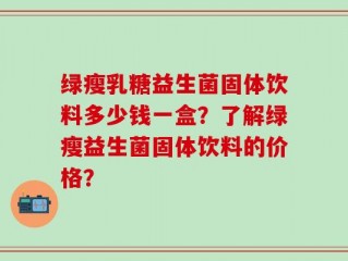绿瘦乳糖益生菌固体饮料多少钱一盒？了解绿瘦益生菌固体饮料的价格？