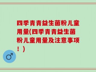 四季青青益生菌粉儿童用量(四季青青益生菌粉儿童用量及注意事项！)