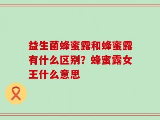 益生菌蜂蜜露和蜂蜜露有什么区别？蜂蜜露女王什么意思