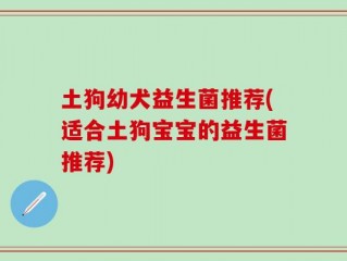 土狗幼犬益生菌推荐(适合土狗宝宝的益生菌推荐)