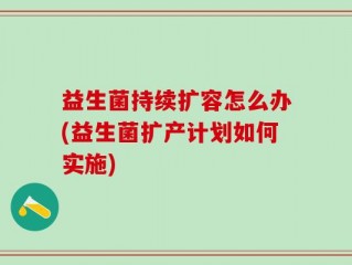 益生菌持续扩容怎么办(益生菌扩产计划如何实施)