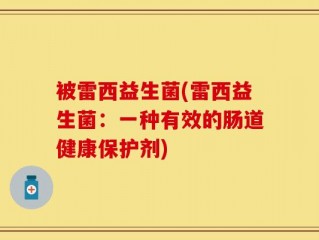 被雷西益生菌(雷西益生菌：一种有效的肠道健康保护剂)